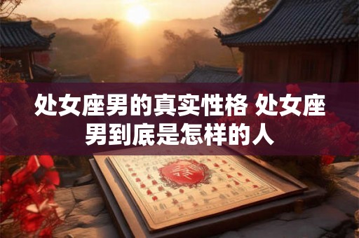 处女座男的真实性格 处女座男到底是怎样的人