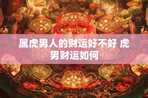属虎男人的财运好不好 虎男财运如何