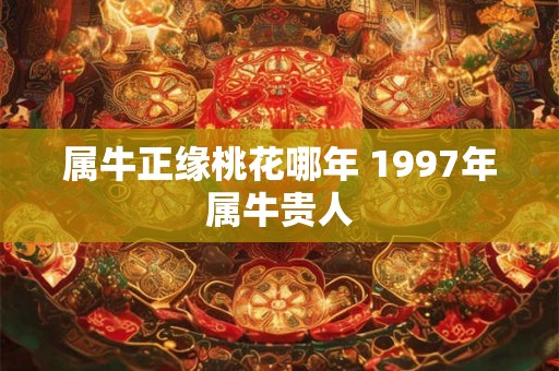 属牛正缘桃花哪年 1997年属牛贵人