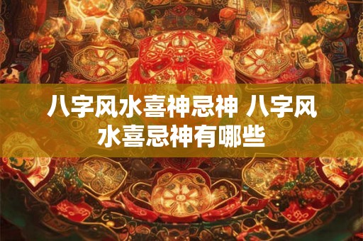 八字风水喜神忌神 八字风水喜忌神有哪些