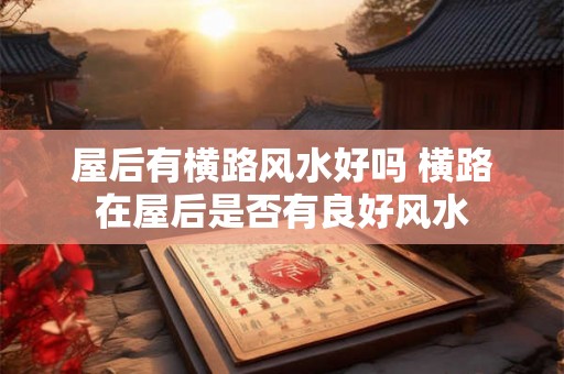 屋后有横路风水好吗 横路在屋后是否有良好风水