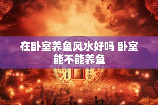 在卧室养鱼风水好吗 卧室能不能养鱼