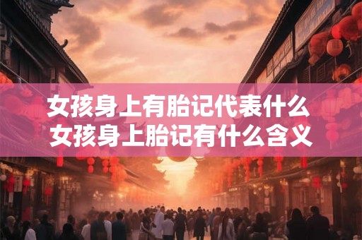 女孩身上有胎记代表什么 女孩身上胎记有什么含义