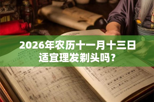 2026年农历十一月十三日适宜理发剃头吗？