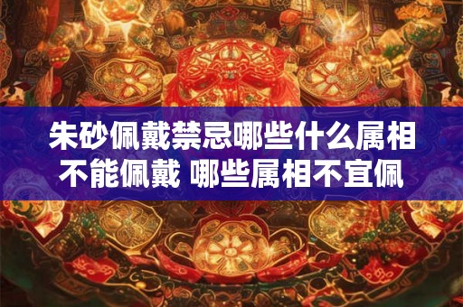 朱砂佩戴禁忌哪些什么属相不能佩戴 哪些属相不宜佩戴朱砂