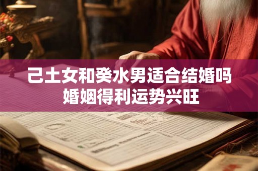 己土女和癸水男适合结婚吗 婚姻得利运势兴旺