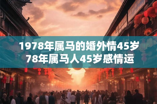 1978年属马的婚外情45岁 78年属马人45岁感情运