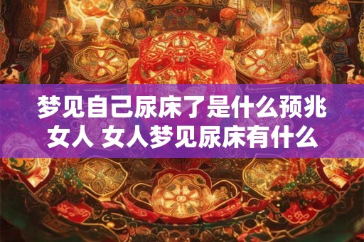 梦见自己尿床了是什么预兆女人 女人梦见尿床有什么寓意