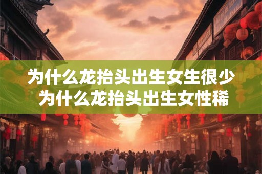 为什么龙抬头出生女生很少 为什么龙抬头出生女性稀少