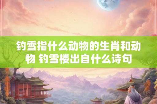 钓雪指什么动物的生肖和动物 钓雪楼出自什么诗句