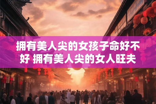 拥有美人尖的女孩子命好不好 拥有美人尖的女人旺夫吗
