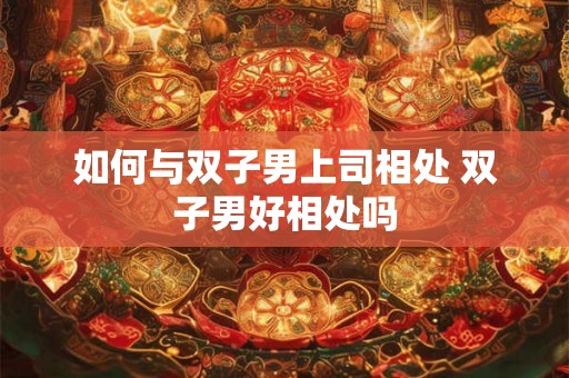 如何与双子男上司相处 双子男好相处吗