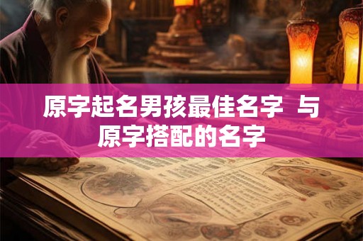 原字起名男孩最佳名字 与原字搭配的名字 原字起名男孩最佳名字 与原字搭配的名字