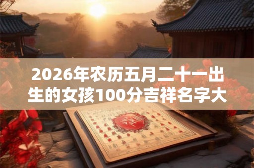2026年农历五月二十一出生的女孩100分吉祥名字大全
