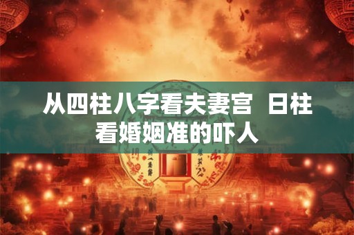 从四柱八字看夫妻宫  日柱看婚姻准的吓人