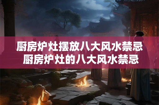 厨房炉灶摆放八大风水禁忌 厨房炉灶的八大风水禁忌是什么