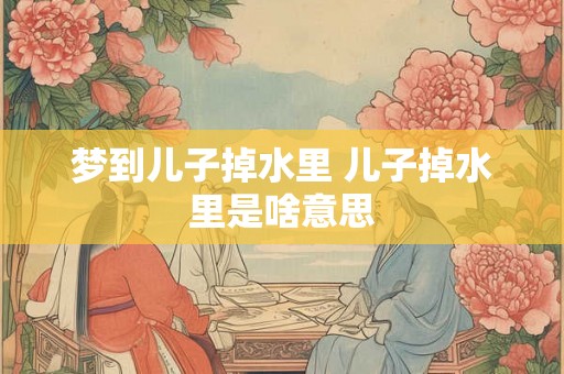 梦到儿子掉水里 儿子掉水里是啥意思