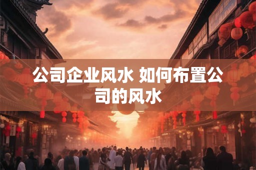 公司企业风水 如何布置公司的风水