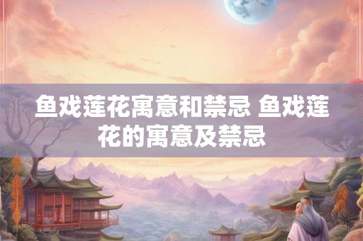 鱼戏莲花寓意和禁忌 鱼戏莲花的寓意及禁忌