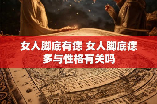 女人脚底有痣 女人脚底痣多与性格有关吗