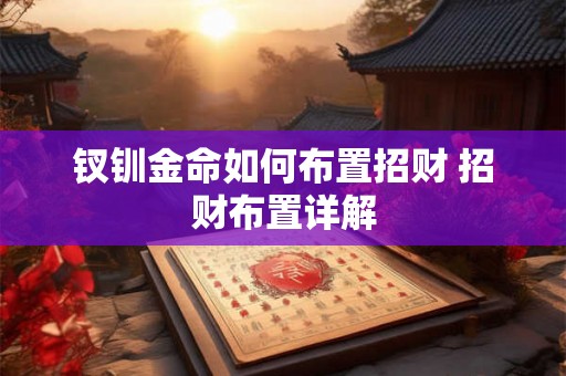 钗钏金命如何布置招财 招财布置详解 钗钏金命如何布置招财 招财布置详解