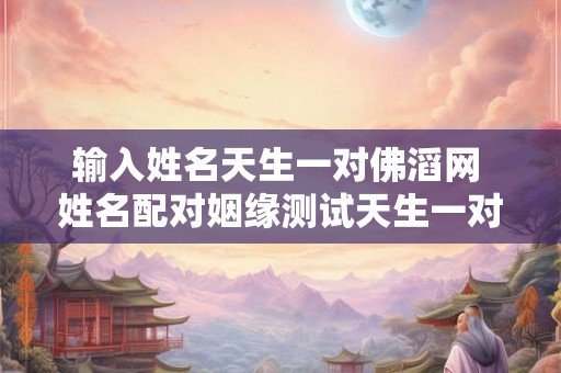 输入姓名天生一对佛滔网 姓名配对姻缘测试天生一对