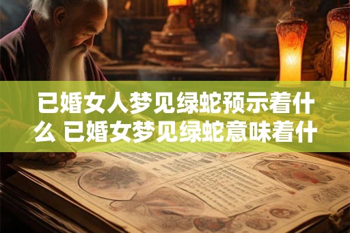 已婚女人梦见绿蛇预示着什么 已婚女梦见绿蛇意味着什么