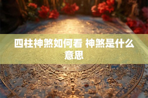 四柱神煞如何看 神煞是什么意思 四柱神煞如何看 神煞是什么意思