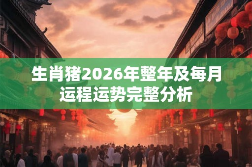 生肖猪2026年整年及每月运程运势完整分析
