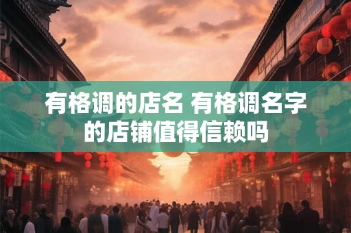 有格调的店名 有格调名字的店铺值得信赖吗 有格调的店名 有格调名字的店铺值得信赖吗