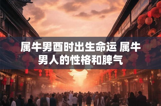 属牛男酉时出生命运 属牛男人的性格和脾气