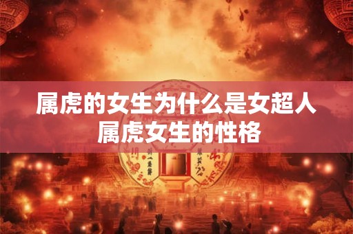 属虎的女生为什么是女超人 属虎女生的性格 属虎的女生为什么是女超人 属虎女生的性格