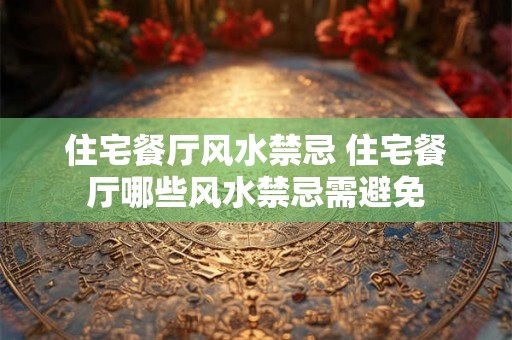 住宅餐厅风水禁忌 住宅餐厅哪些风水禁忌需避免