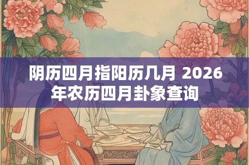 阴历四月指阳历几月 2026年农历四月卦象查询