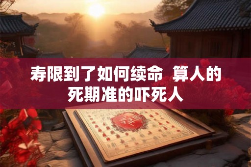 寿限到了如何续命  算人的死期准的吓死人