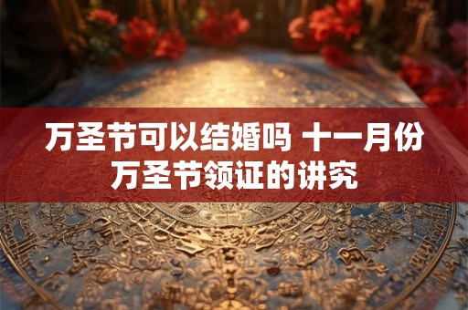 万圣节可以结婚吗 十一月份万圣节领证的讲究