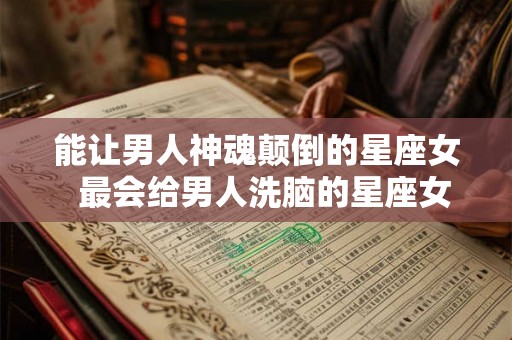 能让男人神魂颠倒的星座女  最会给男人洗脑的星座女