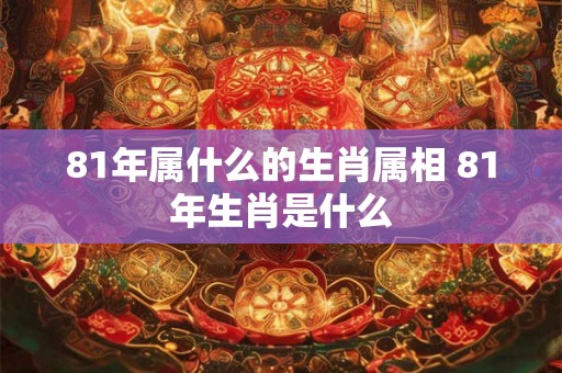 81年属什么的生肖属相 81年生肖是什么