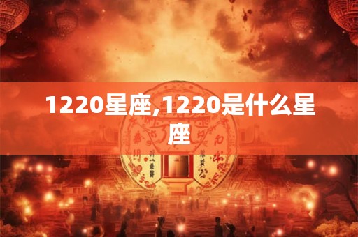 1220星座,1220是什么星座