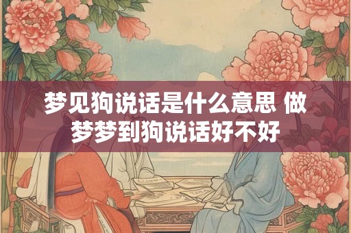 梦见狗说话是什么意思 做梦梦到狗说话好不好