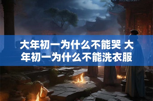 大年初一为什么不能哭 大年初一为什么不能洗衣服