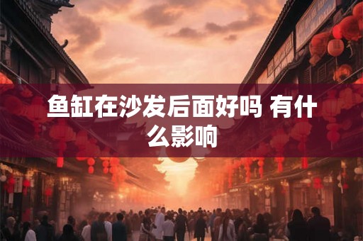 鱼缸在沙发后面好吗 有什么影响