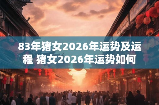 83年猪女2026年运势及运程 猪女2026年运势如何