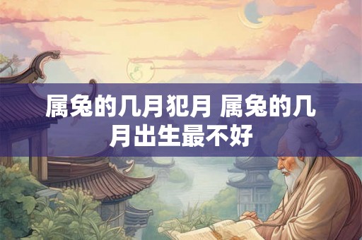 属兔的几月犯月 属兔的几月出生最不好