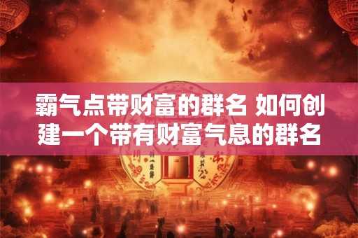 霸气点带财富的群名 如何创建一个带有财富气息的群名