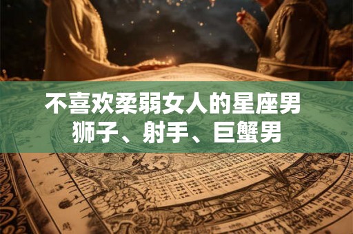 不喜欢柔弱女人的星座男 狮子、射手、巨蟹男