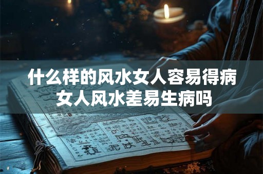 什么样的风水女人容易得病 女人风水差易生病吗