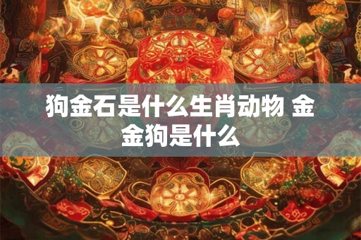 狗金石是什么生肖动物 金金狗是什么