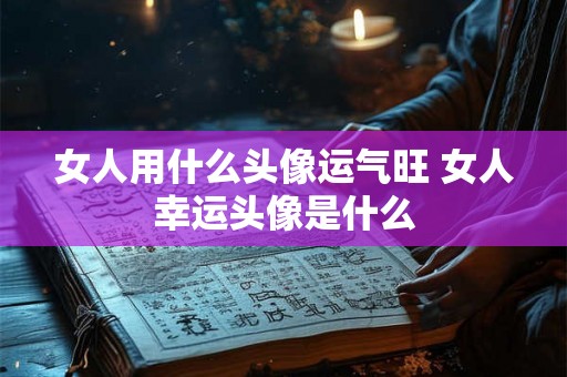 女人用什么头像运气旺 女人幸运头像是什么