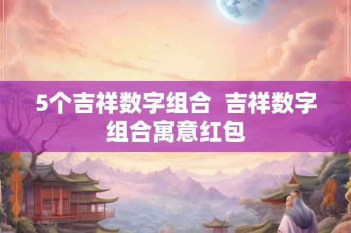 5个吉祥数字组合  吉祥数字组合寓意红包